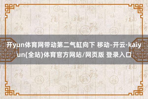开yun体育网带动第二气缸向下 移动-开云·kaiyun(全站)体育官方网站/网页版 登录入口