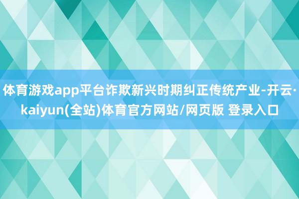 体育游戏app平台诈欺新兴时期纠正传统产业-开云·kaiyun(全站)体育官方网站/网页版 登录入口