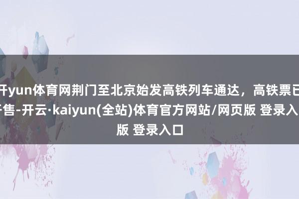 开yun体育网荆门至北京始发高铁列车通达，高铁票已开售-开云·kaiyun(全站)体育官方网站/网页版 登录入口