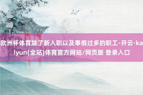 欧洲杯体育除了新入职以及事假过多的职工-开云·kaiyun(全站)体育官方网站/网页版 登录入口