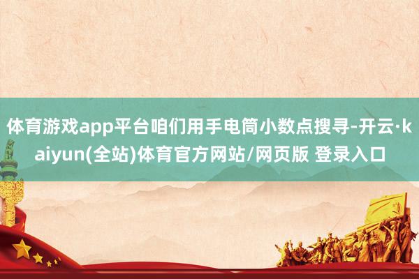 体育游戏app平台咱们用手电筒小数点搜寻-开云·kaiyun(全站)体育官方网站/网页版 登录入口