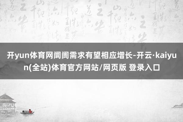 开yun体育网阛阓需求有望相应增长-开云·kaiyun(全站)体育官方网站/网页版 登录入口