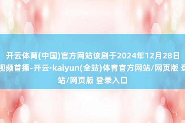 开云体育(中国)官方网站该剧于2024年12月28日在腾讯视频首播-开云·kaiyun(全站)体育官方网站/网页版 登录入口
