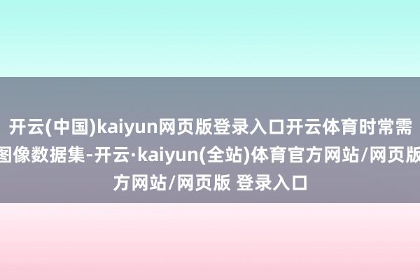 开云(中国)kaiyun网页版登录入口开云体育时常需要多量的图像数据集-开云·kaiyun(全站)体育官方网站/网页版 登录入口