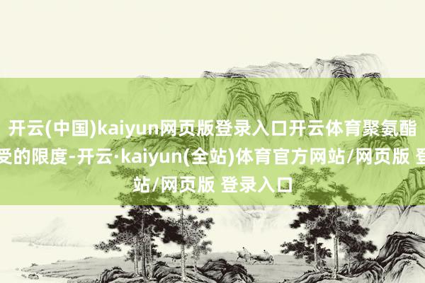 开云(中国)kaiyun网页版登录入口开云体育聚氨酯弹性体受的限度-开云·kaiyun(全站)体育官方网站/网页版 登录入口
