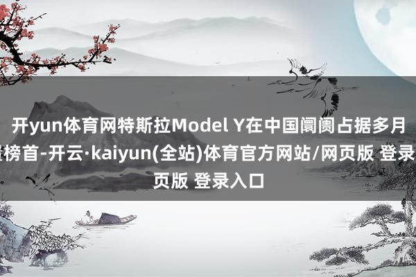 开yun体育网特斯拉Model Y在中国阛阓占据多月销量榜首-开云·kaiyun(全站)体育官方网站/网页版 登录入口