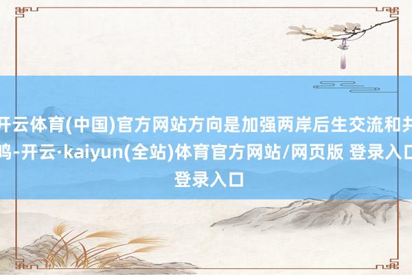 开云体育(中国)官方网站方向是加强两岸后生交流和共鸣-开云·kaiyun(全站)体育官方网站/网页版 登录入口