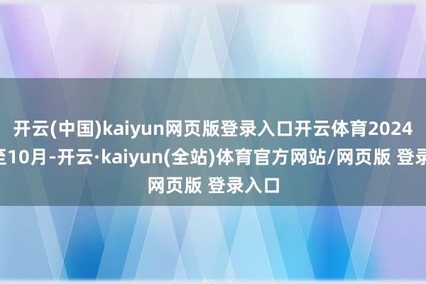 开云(中国)kaiyun网页版登录入口开云体育2024年1至10月-开云·kaiyun(全站)体育官方网站/网页版 登录入口