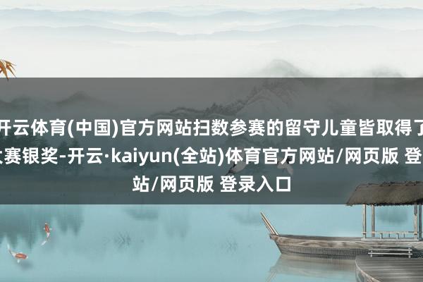 开云体育(中国)官方网站扫数参赛的留守儿童皆取得了寰球大赛银奖-开云·kaiyun(全站)体育官方网站/网页版 登录入口