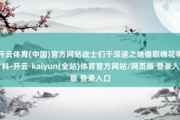 开云体育(中国)官方网站战士们于深邃之地借取棉花等材料-开云·kaiyun(全站)体育官方网站/网页版 登录入口