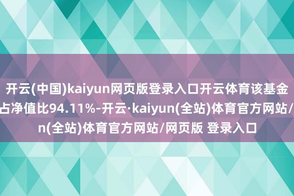 开云(中国)kaiyun网页版登录入口开云体育该基金钞票成就：股票占净值比94.11%-开云·kaiyun(全站)体育官方网站/网页版 登录入口