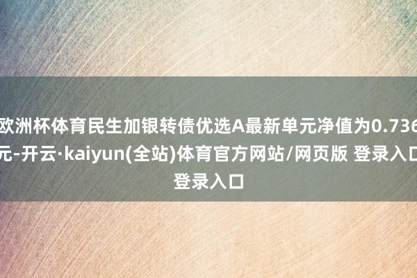 欧洲杯体育民生加银转债优选A最新单元净值为0.736元-开云·kaiyun(全站)体育官方网站/网页版 登录入口