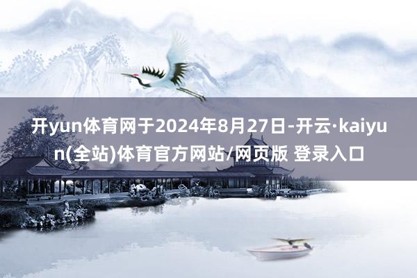 开yun体育网于2024年8月27日-开云·kaiyun(全站)体育官方网站/网页版 登录入口