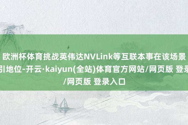 欧洲杯体育挑战英伟达NVLink等互联本事在该场景的指引地位-开云·kaiyun(全站)体育官方网站/网页版 登录入口