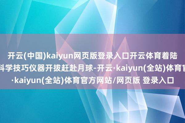 开云(中国)kaiyun网页版登录入口开云体育着陆器搭载好意思国航天局科学技巧仪器开拔赶赴月球-开云·kaiyun(全站)体育官方网站/网页版 登录入口