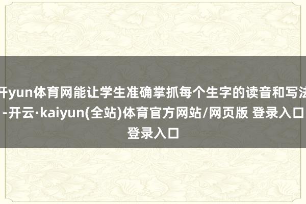 开yun体育网能让学生准确掌抓每个生字的读音和写法-开云·kaiyun(全站)体育官方网站/网页版 登录入口