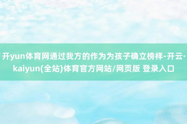 开yun体育网通过我方的作为为孩子确立榜样-开云·kaiyun(全站)体育官方网站/网页版 登录入口