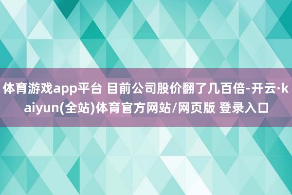 体育游戏app平台 目前公司股价翻了几百倍-开云·kaiyun(全站)体育官方网站/网页版 登录入口