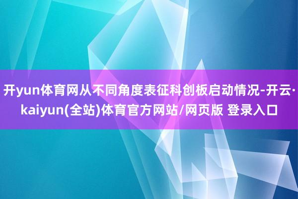 开yun体育网从不同角度表征科创板启动情况-开云·kaiyun(全站)体育官方网站/网页版 登录入口