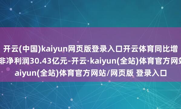 开云(中国)kaiyun网页版登录入口开云体育同比增长6.32%；完毕扣非净利润30.43亿元-开云·kaiyun(全站)体育官方网站/网页版 登录入口