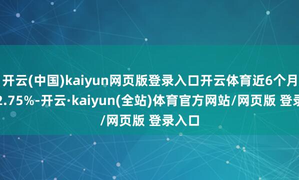 开云(中国)kaiyun网页版登录入口开云体育近6个月上升2.75%-开云·kaiyun(全站)体育官方网站/网页版 登录入口
