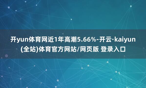 开yun体育网近1年高潮5.66%-开云·kaiyun(全站)体育官方网站/网页版 登录入口
