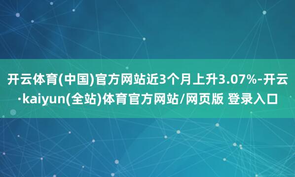 开云体育(中国)官方网站近3个月上升3.07%-开云·kaiyun(全站)体育官方网站/网页版 登录入口