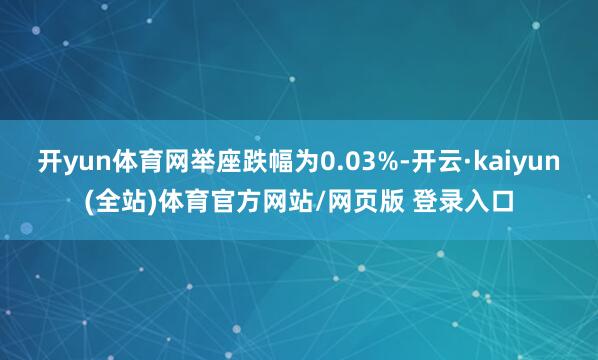 开yun体育网举座跌幅为0.03%-开云·kaiyun(全站)体育官方网站/网页版 登录入口