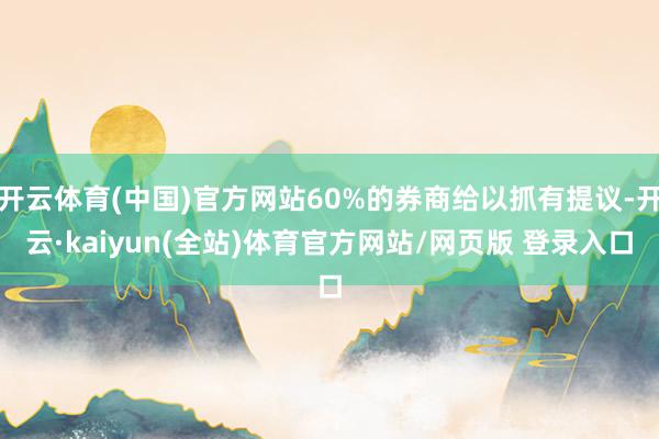 开云体育(中国)官方网站60%的券商给以抓有提议-开云·kaiyun(全站)体育官方网站/网页版 登录入口