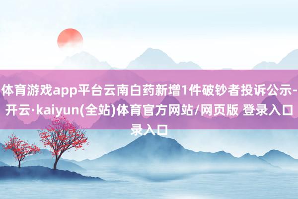 体育游戏app平台云南白药新增1件破钞者投诉公示-开云·kaiyun(全站)体育官方网站/网页版 登录入口