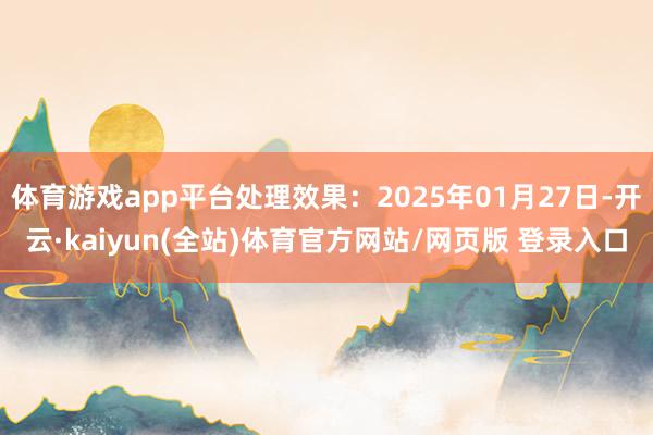 体育游戏app平台处理效果：2025年01月27日-开云·kaiyun(全站)体育官方网站/网页版 登录入口