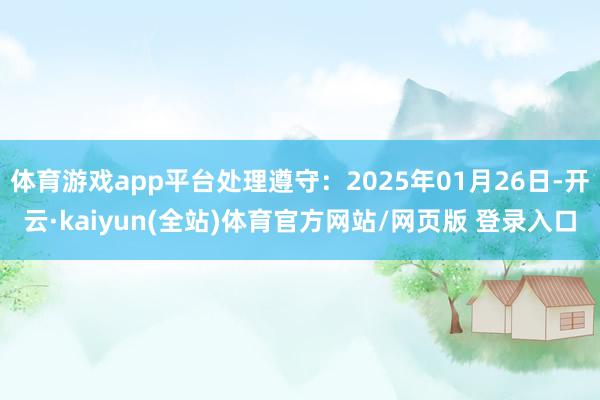 体育游戏app平台处理遵守：2025年01月26日-开云·kaiyun(全站)体育官方网站/网页版 登录入口
