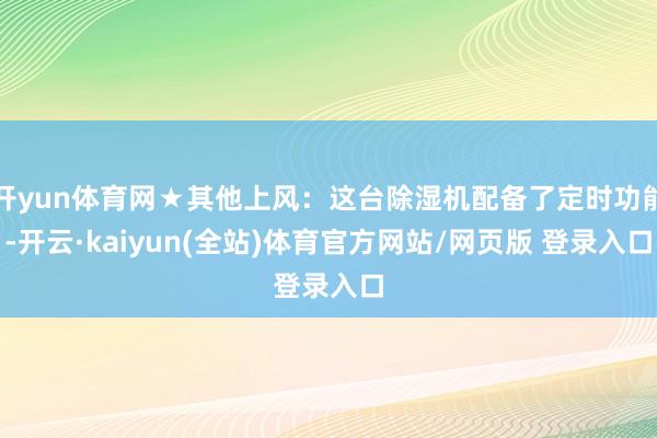 开yun体育网★其他上风：这台除湿机配备了定时功能-开云·kaiyun(全站)体育官方网站/网页版 登录入口