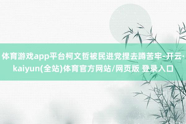 体育游戏app平台柯文哲被民进党捏去蹲苦牢-开云·kaiyun(全站)体育官方网站/网页版 登录入口