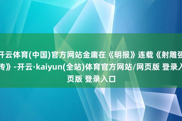 开云体育(中国)官方网站金庸在《明报》连载《射雕强人传》-开云·kaiyun(全站)体育官方网站/网页版 登录入口