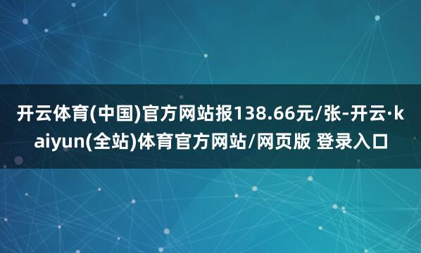 开云体育(中国)官方网站报138.66元/张-开云·kaiyun(全站)体育官方网站/网页版 登录入口