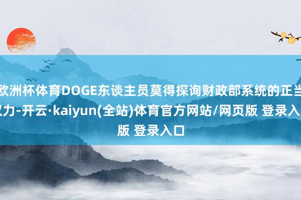 欧洲杯体育DOGE东谈主员莫得探询财政部系统的正当权力-开云·kaiyun(全站)体育官方网站/网页版 登录入口