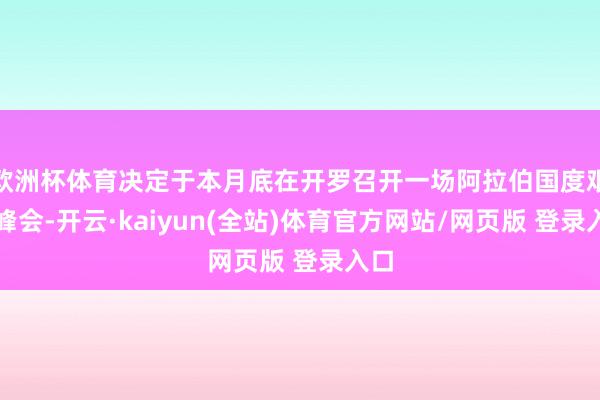 欧洲杯体育决定于本月底在开罗召开一场阿拉伯国度艰难峰会-开云·kaiyun(全站)体育官方网站/网页版 登录入口