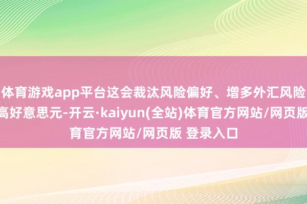 体育游戏app平台这会裁汰风险偏好、增多外汇风险溢价并推高好意思元-开云·kaiyun(全站)体育官方网站/网页版 登录入口