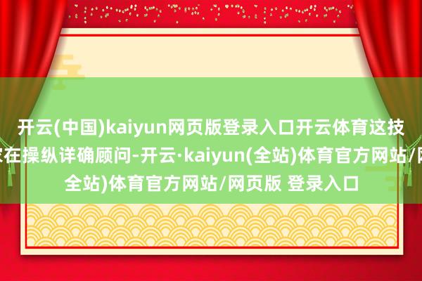 开云(中国)kaiyun网页版登录入口开云体育这技艺应该是他浑家在操纵详确顾问-开云·kaiyun(全站)体育官方网站/网页版 登录入口