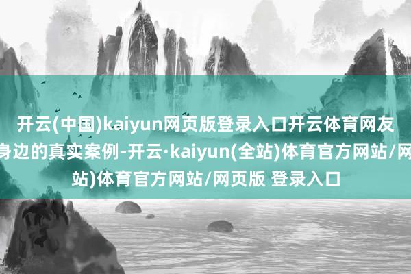 开云(中国)kaiyun网页版登录入口开云体育网友们共享了我方身边的真实案例-开云·kaiyun(全站)体育官方网站/网页版 登录入口