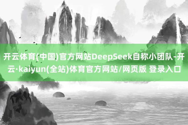 开云体育(中国)官方网站DeepSeek自称小团队-开云·kaiyun(全站)体育官方网站/网页版 登录入口