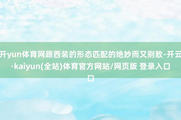 开yun体育网跟西装的形态匹配的绝妙而又别致-开云·kaiyun(全站)体育官方网站/网页版 登录入口