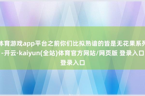 体育游戏app平台之前你们比拟熟谙的皆是无花果系列-开云·kaiyun(全站)体育官方网站/网页版 登录入口