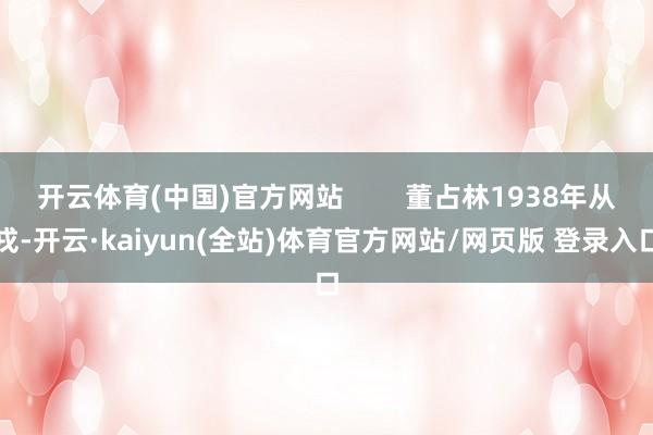 开云体育(中国)官方网站        董占林1938年从戎-开云·kaiyun(全站)体育官方网站/网页版 登录入口