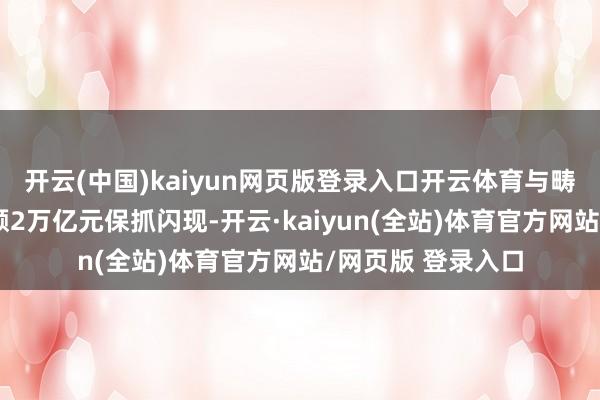 开云(中国)kaiyun网页版登录入口开云体育与畴昔两周日均成交额2万亿元保抓闪现-开云·kaiyun(全站)体育官方网站/网页版 登录入口