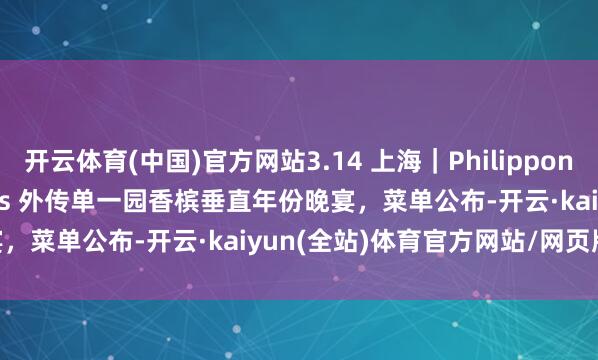 开云体育(中国)官方网站3.14 上海｜Philipponnat Clos des Goisses 外传单一园香槟垂直年份晚宴，菜单公布-开云·kaiyun(全站)体育官方网站/网页版 登录入口