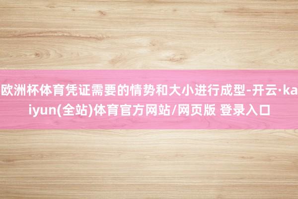 欧洲杯体育凭证需要的情势和大小进行成型-开云·kaiyun(全站)体育官方网站/网页版 登录入口