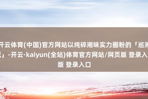 开云体育(中国)官方网站以纯碎湘味实力圈粉的「巡湘记」-开云·kaiyun(全站)体育官方网站/网页版 登录入口