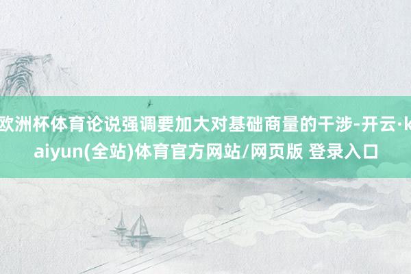 欧洲杯体育论说强调要加大对基础商量的干涉-开云·kaiyun(全站)体育官方网站/网页版 登录入口